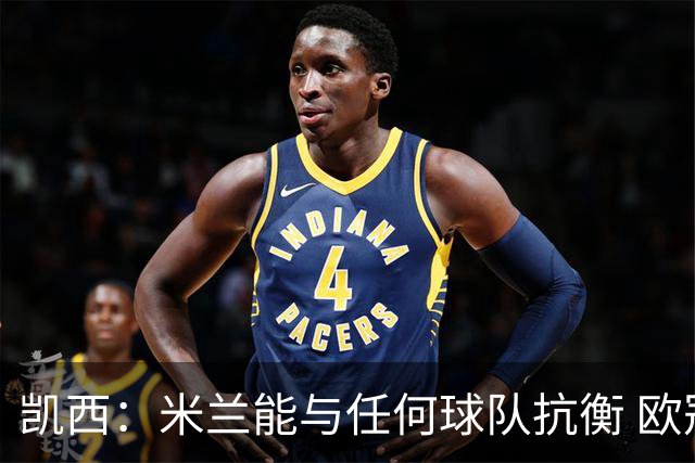 凯西：米兰能与任何球队抗衡 欧冠之旅还没有结束