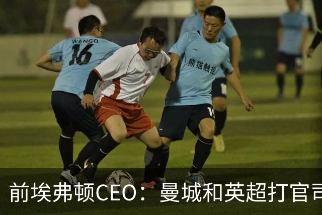 前埃弗顿CEO：曼城和英超打官司赢不了