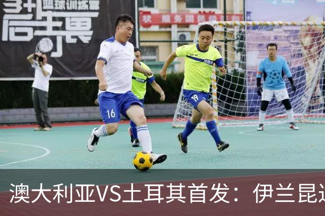 澳大利亚VS土耳其首发：伊兰昆达先发 居勒尔恰10出战